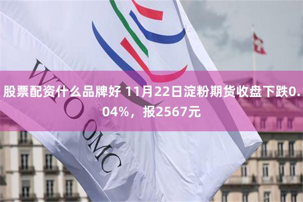 股票配资什么品牌好 11月22日淀粉期货收盘下跌0.04%，报2567元