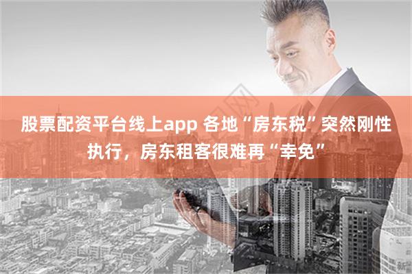 股票配资平台线上app 各地“房东税”突然刚性执行，房东租客很难再“幸免”