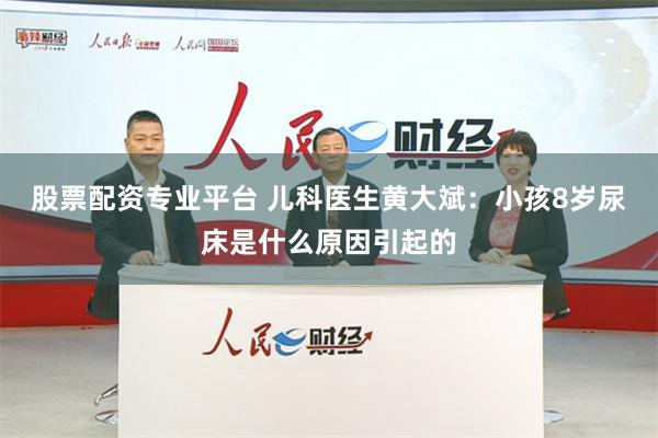 股票配资专业平台 儿科医生黄大斌：小孩8岁尿床是什么原因引起的