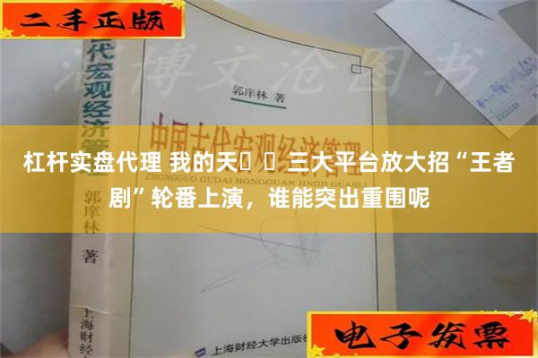 杠杆实盘代理 我的天️️三大平台放大招“王者剧”轮番上演，谁能突出重围呢