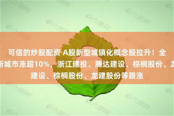 可信的炒股配资 A股新型城镇化概念股拉升！全筑股份涨停，新城市涨超10%，浙江建投、腾达建设、棕榈股份、龙建股份等跟涨