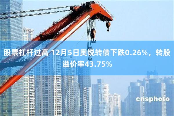 股票杠杆过高 12月5日奥锐转债下跌0.26%，转股溢价率43.75%