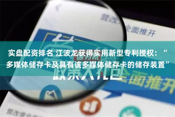 实盘配资排名 江波龙获得实用新型专利授权：“多媒体储存卡及具有该多媒体储存卡的储存装置”