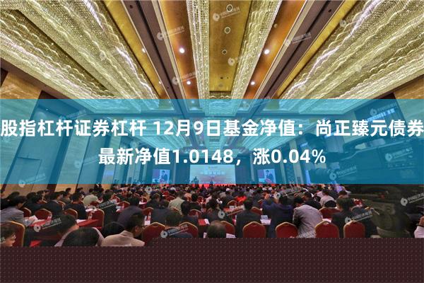 股指杠杆证券杠杆 12月9日基金净值：尚正臻元债券最新净值1.0148，涨0.04%