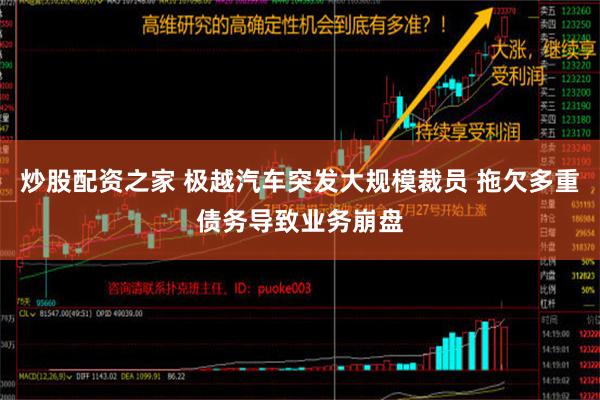 炒股配资之家 极越汽车突发大规模裁员 拖欠多重债务导致业务崩盘