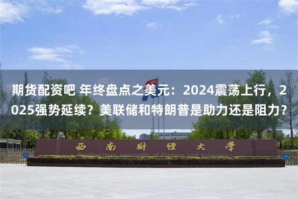 期货配资吧 年终盘点之美元：2024震荡上行，2025强势延续？美联储和特朗普是助力还是阻力？