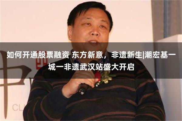 如何开通股票融资 东方新意，非遗新生|潮宏基一城一非遗武汉站盛大开启