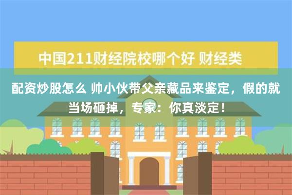 配资炒股怎么 帅小伙带父亲藏品来鉴定，假的就当场砸掉，专家：你真淡定！