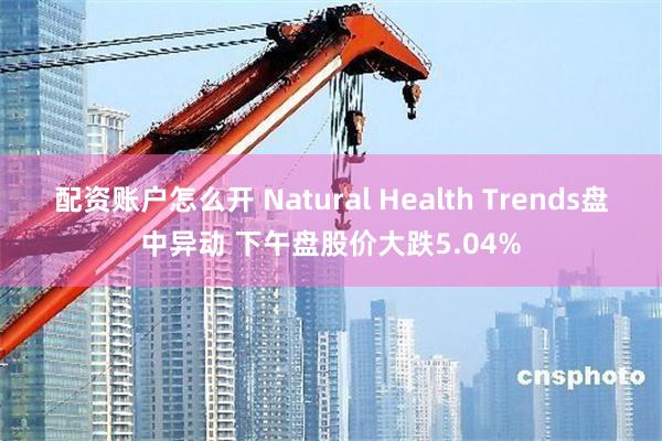 配资账户怎么开 Natural Health Trends盘中异动 下午盘股价大跌5.04%