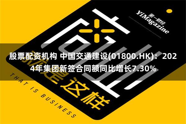 股票配资机构 中国交通建设(01800.HK)：2024年集团新签合同额同比增长7.30%