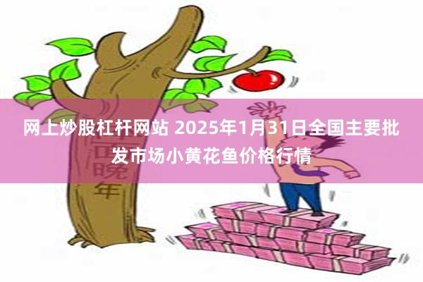 网上炒股杠杆网站 2025年1月31日全国主要批发市场小黄花鱼价格行情