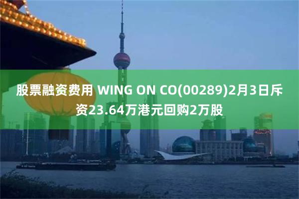 股票融资费用 WING ON CO(00289)2月3日斥资23.64万港元回购2万股