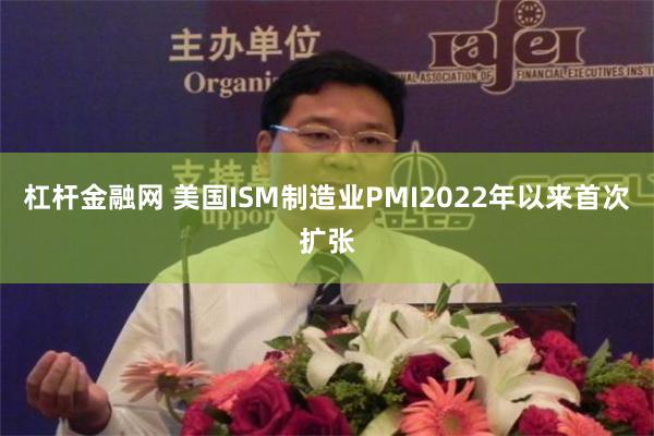 杠杆金融网 美国ISM制造业PMI2022年以来首次扩张