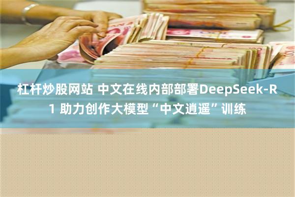 杠杆炒股网站 中文在线内部部署DeepSeek-R1 助力创作大模型“中文逍遥”训练