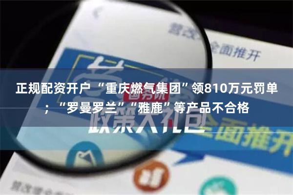 正规配资开户 “重庆燃气集团”领810万元罚单；“罗曼罗兰”“雅鹿”等产品不合格