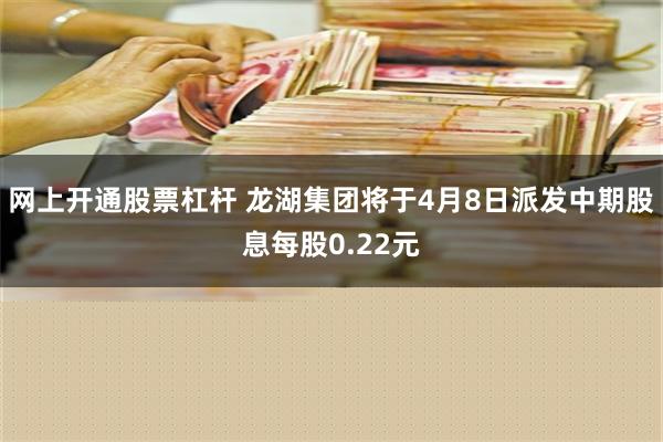 网上开通股票杠杆 龙湖集团将于4月8日派发中期股息每股0.22元