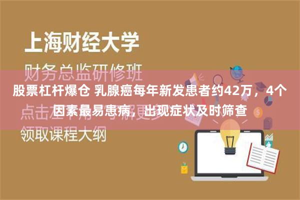 股票杠杆爆仓 乳腺癌每年新发患者约42万，4个因素最易患病，出现症状及时筛查