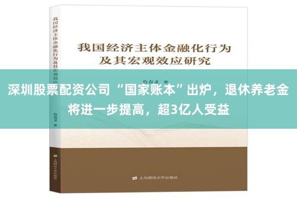 深圳股票配资公司 “国家账本”出炉，退休养老金将进一步提高，超3亿人受益