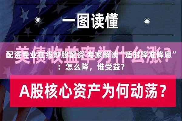 配资专业在线炒股配资 专家解读“适时降准降息”：怎么降，谁受益？